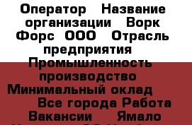 Оператор › Название организации ­ Ворк Форс, ООО › Отрасль предприятия ­ Промышленность, производство › Минимальный оклад ­ 30 000 - Все города Работа » Вакансии   . Ямало-Ненецкий АО,Ноябрьск г.